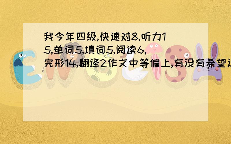 我今年四级,快速对8,听力15,单词5,填词5,阅读6,完形14,翻译2作文中等偏上,有没有希望过