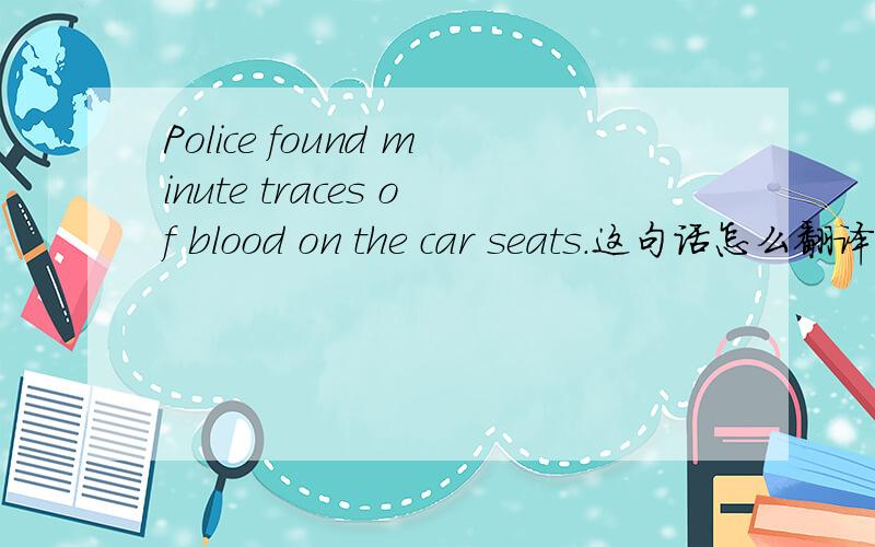 Police found minute traces of blood on the car seats.这句话怎么翻译