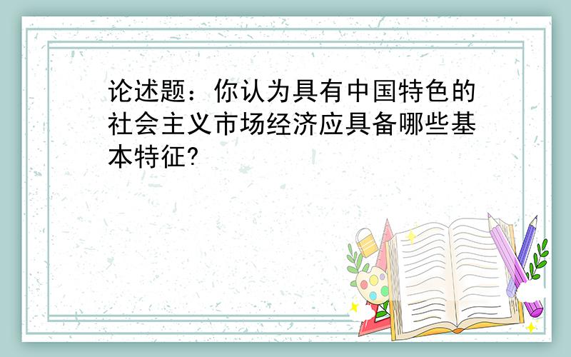 论述题：你认为具有中国特色的社会主义市场经济应具备哪些基本特征?