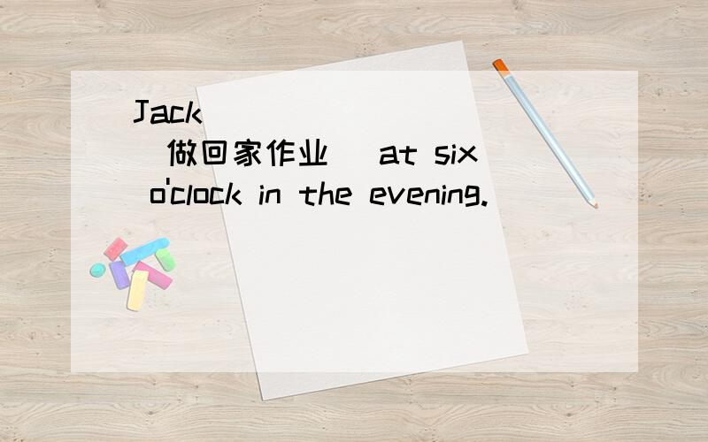 Jack__________(做回家作业） at six o'clock in the evening.