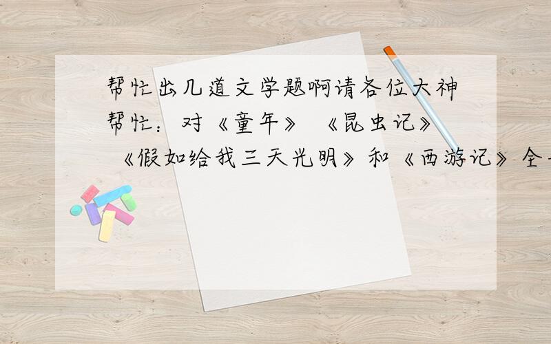 帮忙出几道文学题啊请各位大神帮忙：对《童年》 《昆虫记》 《假如给我三天光明》和《西游记》全书出题,每本5题,题目形式不