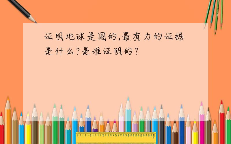 证明地球是圆的,最有力的证据是什么?是谁证明的?