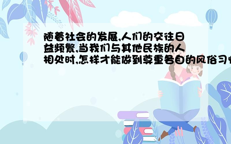 随着社会的发展,人们的交往日益频繁,当我们与其他民族的人相处时,怎样才能做到尊重各自的风俗习惯呢?