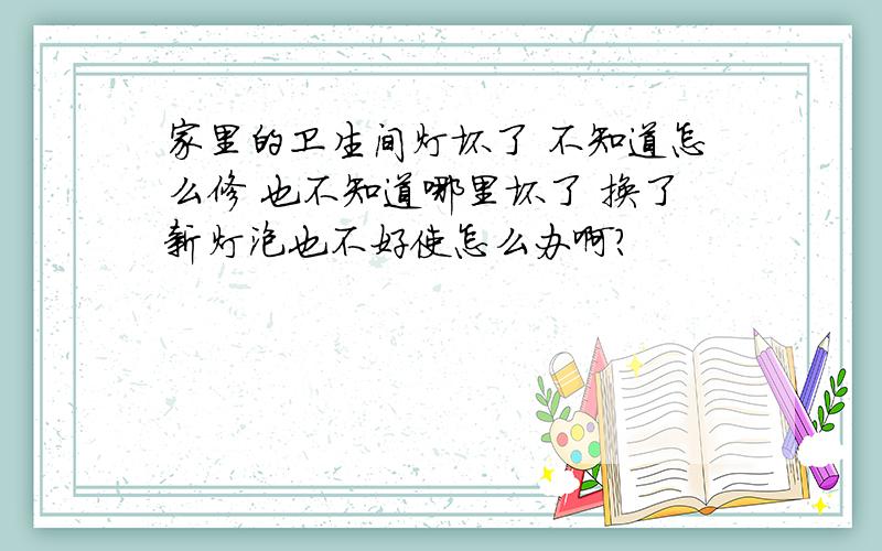 家里的卫生间灯坏了 不知道怎么修 也不知道哪里坏了 换了新灯泡也不好使怎么办啊?