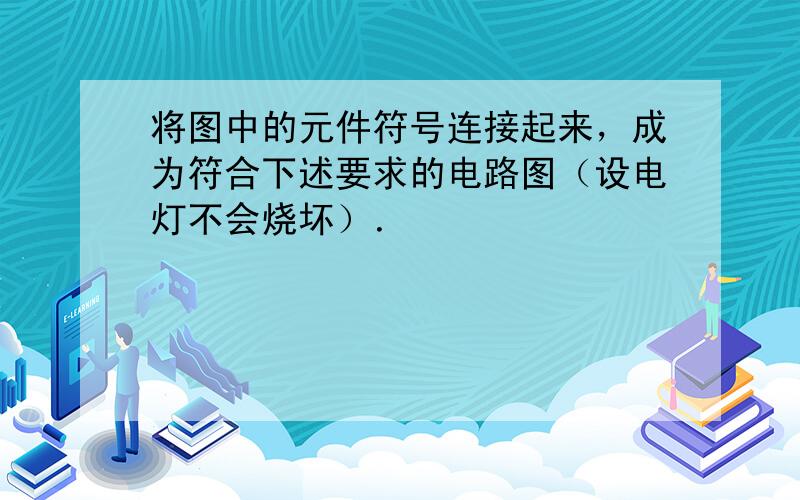 将图中的元件符号连接起来，成为符合下述要求的电路图（设电灯不会烧坏）．