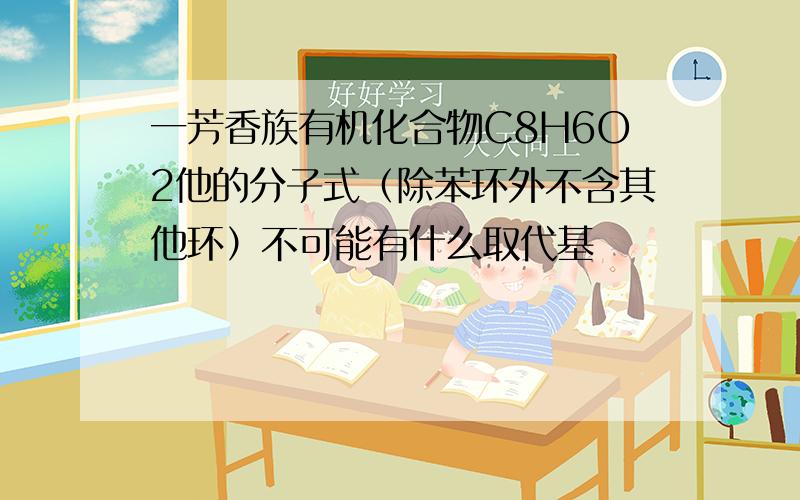 一芳香族有机化合物C8H6O2他的分子式（除苯环外不含其他环）不可能有什么取代基