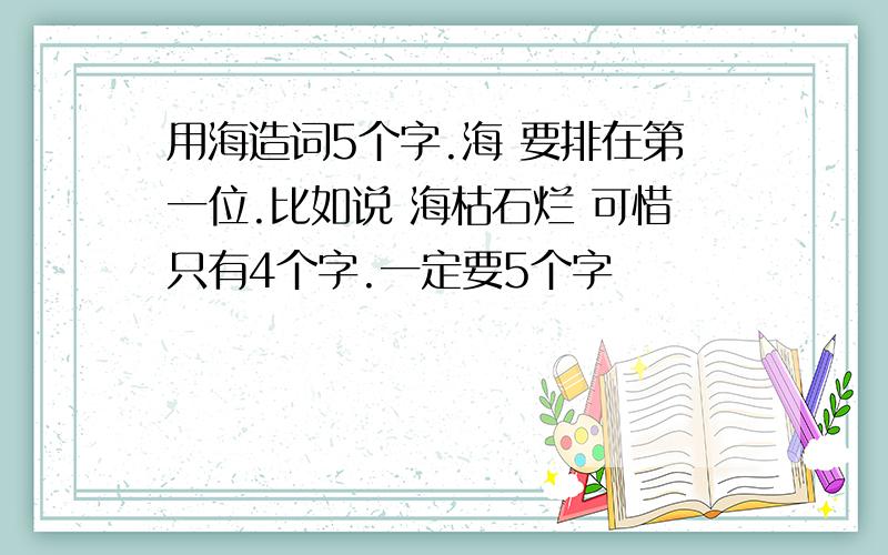 用海造词5个字.海 要排在第一位.比如说 海枯石烂 可惜只有4个字.一定要5个字