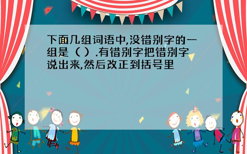 下面几组词语中,没错别字的一组是（ ）.有错别字把错别字说出来,然后改正到括号里