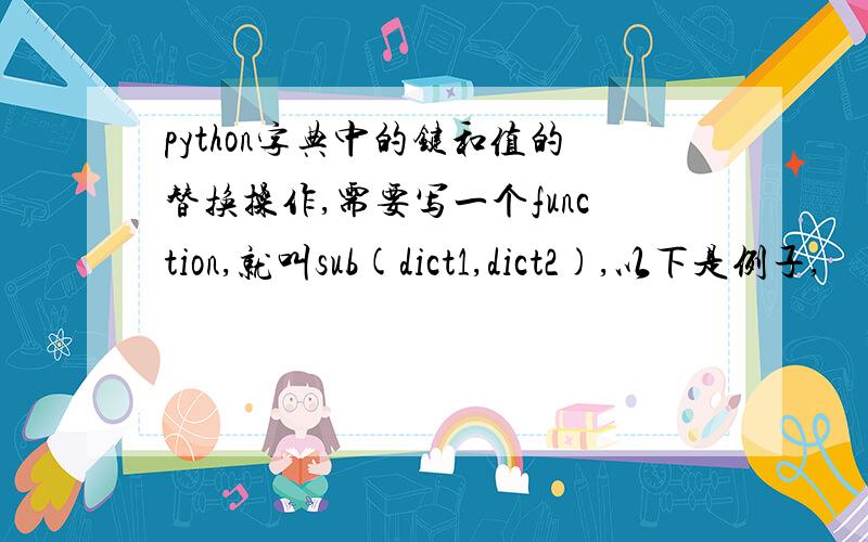 python字典中的键和值的替换操作,需要写一个function,就叫sub(dict1,dict2),以下是例子,