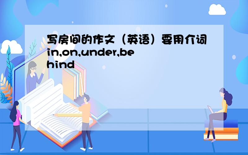 写房间的作文（英语）要用介词in,on,under,behind