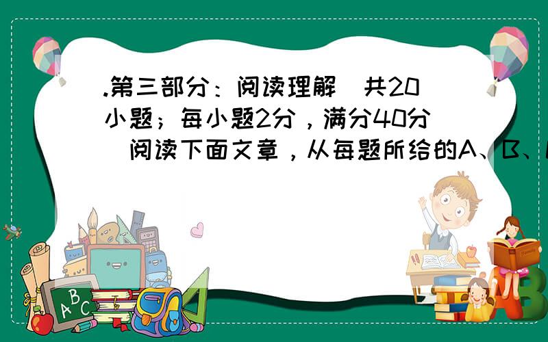 .第三部分：阅读理解（共20小题；每小题2分，满分40分）阅读下面文章，从每题所给的A、B、C、D四个选项中选出最佳选项