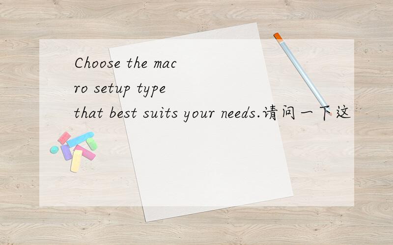 Choose the macro setup type that best suits your needs.请问一下这