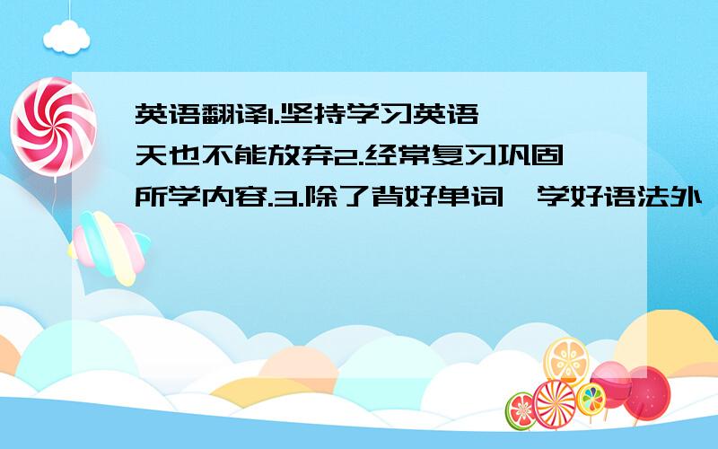 英语翻译1.坚持学习英语,一天也不能放弃2.经常复习巩固所学内容.3.除了背好单词、学好语法外,还要 多读书.4.每天听