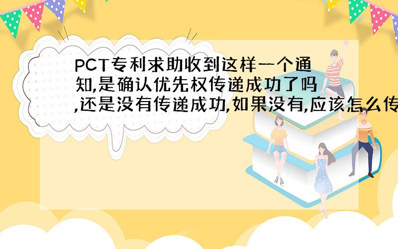 PCT专利求助收到这样一个通知,是确认优先权传递成功了吗,还是没有传递成功,如果没有,应该怎么传递?谢谢The 