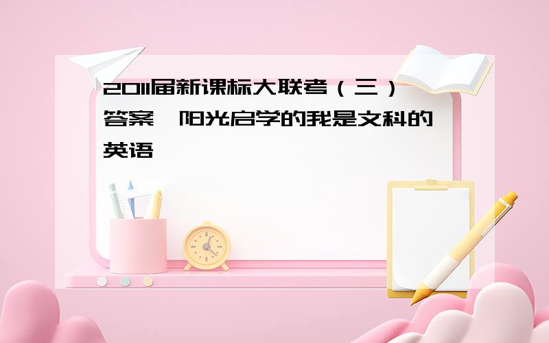 2011届新课标大联考（三）答案,阳光启学的我是文科的 英语,