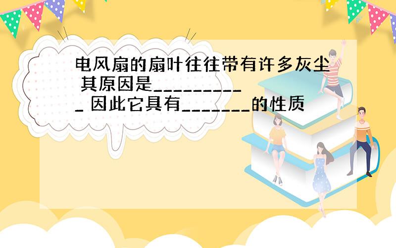 电风扇的扇叶往往带有许多灰尘 其原因是__________ 因此它具有_______的性质