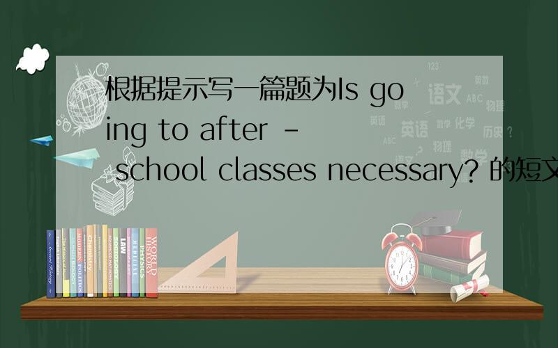 根据提示写一篇题为Is going to after - school classes necessary? 的短文.