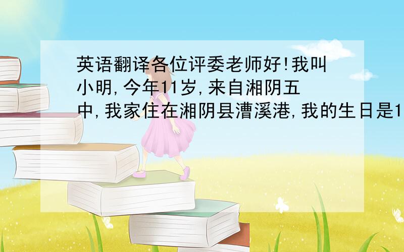 英语翻译各位评委老师好!我叫小明,今年11岁,来自湘阴五中,我家住在湘阴县漕溪港,我的生日是1月15日,我是一个性格开朗