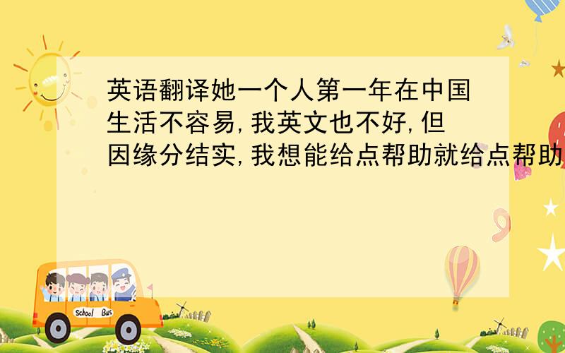 英语翻译她一个人第一年在中国生活不容易,我英文也不好,但因缘分结实,我想能给点帮助就给点帮助~可是我是新手没分数....