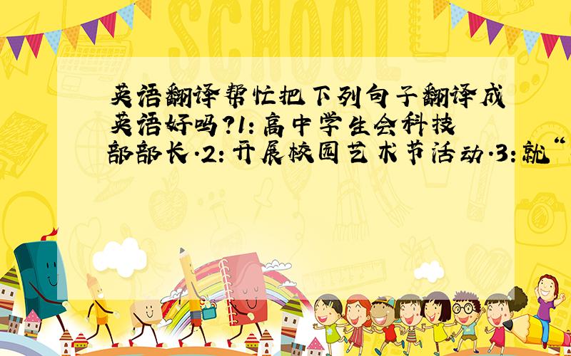 英语翻译帮忙把下列句子翻译成英语好吗?1：高中学生会科技部部长.2：开展校园艺术节活动.3：就“……”进行主题演讲.4：
