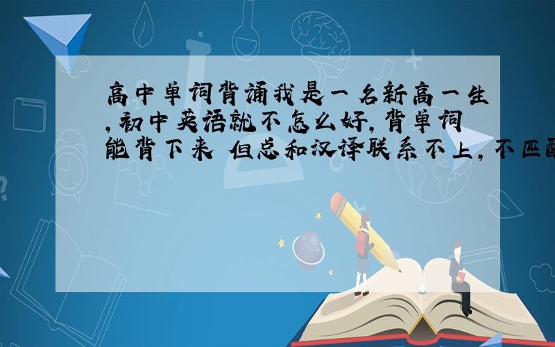 高中单词背诵我是一名新高一生,初中英语就不怎么好,背单词能背下来 但总和汉译联系不上,不匹配 给汉译也不知道是哪个单词