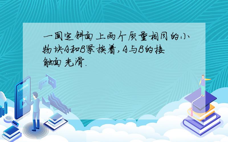 一固定斜面上两个质量相同的小物块A和B紧挨着,A与B的接触面光滑.