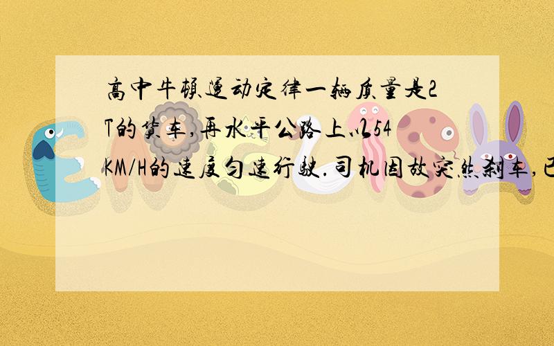 高中牛顿运动定律一辆质量是2T的货车,再水平公路上以54KM/H的速度匀速行驶.司机因故突然刹车,已知刹车后货车所受的制