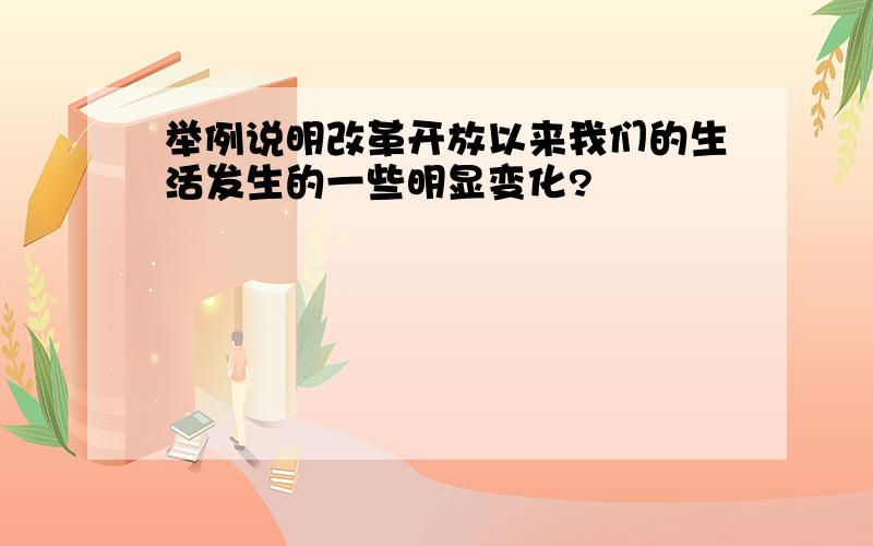 举例说明改革开放以来我们的生活发生的一些明显变化?