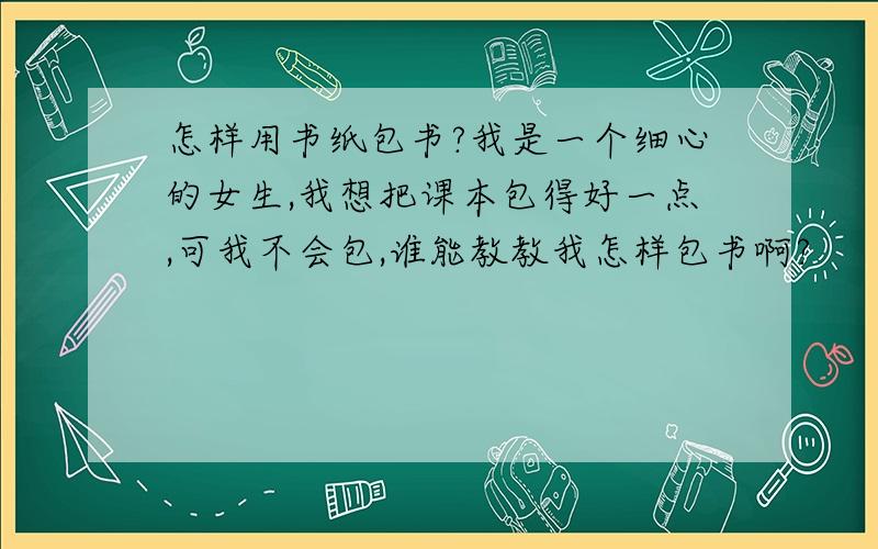 怎样用书纸包书?我是一个细心的女生,我想把课本包得好一点,可我不会包,谁能教教我怎样包书啊?