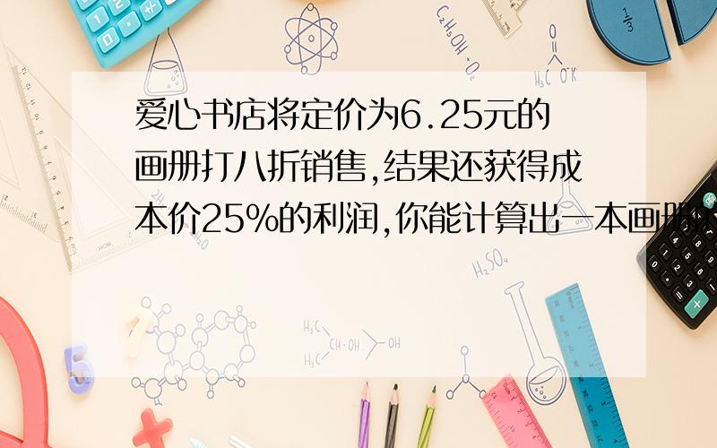 爱心书店将定价为6.25元的画册打八折销售,结果还获得成本价25%的利润,你能计算出一本画册的利润是多元