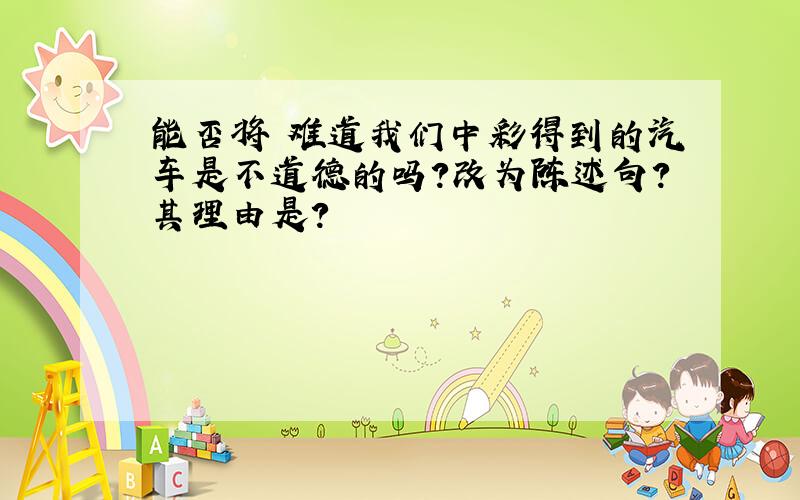 能否将 难道我们中彩得到的汽车是不道德的吗?改为陈述句?其理由是?