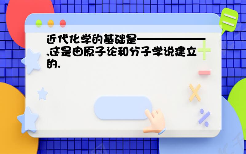 近代化学的基础是——————,这是由原子论和分子学说建立的.