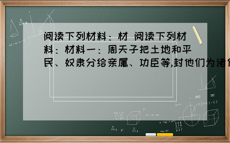 阅读下列材料：材 阅读下列材料：材料一：周天子把土地和平民、奴隶分给亲属、功臣等,封他们为诸侯.材料二： 请回答：（1）