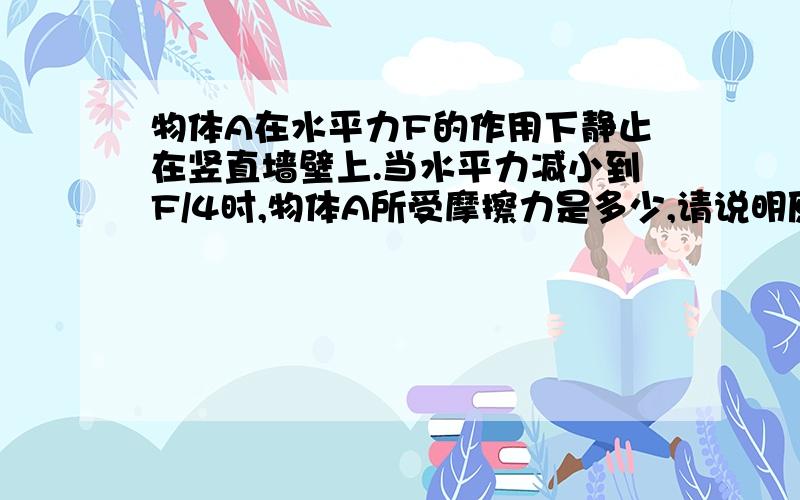 物体A在水平力F的作用下静止在竖直墙壁上.当水平力减小到F/4时,物体A所受摩擦力是多少,请说明原因