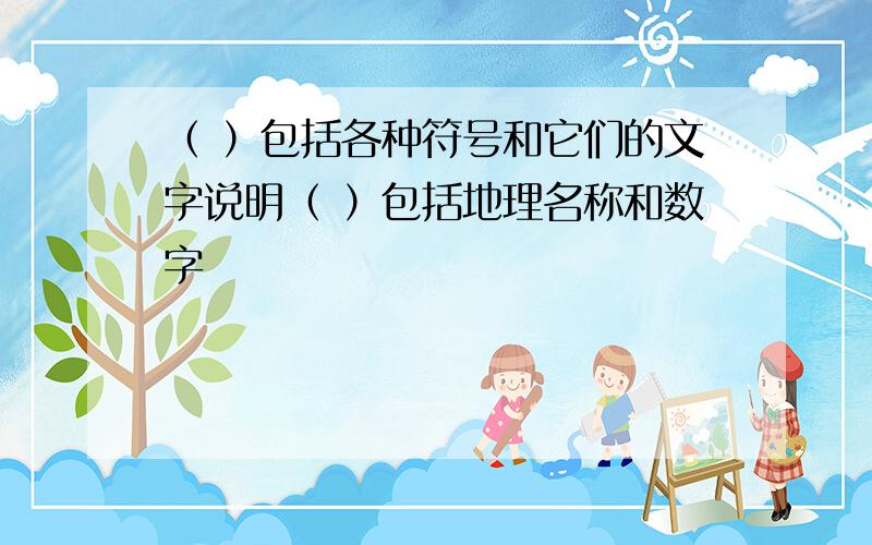 （ ）包括各种符号和它们的文字说明（ ）包括地理名称和数字