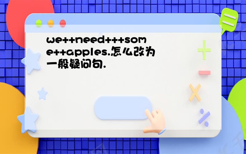 we++need+++some++apples.怎么改为一般疑问句.