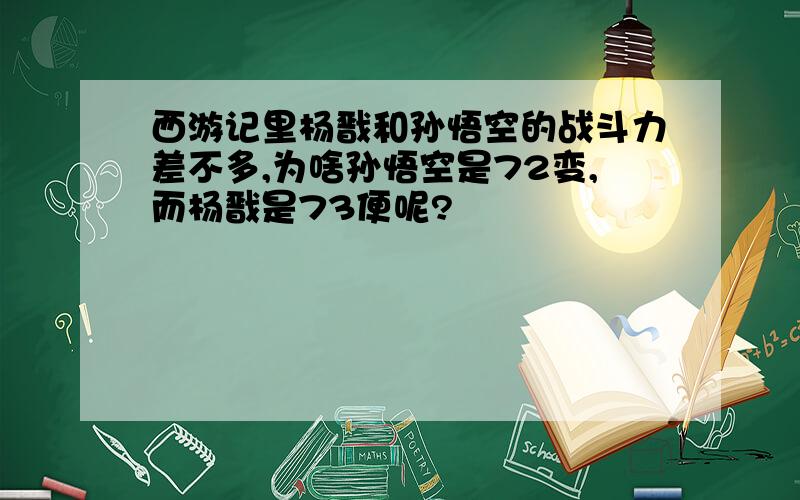 西游记里杨戬和孙悟空的战斗力差不多,为啥孙悟空是72变,而杨戬是73便呢?