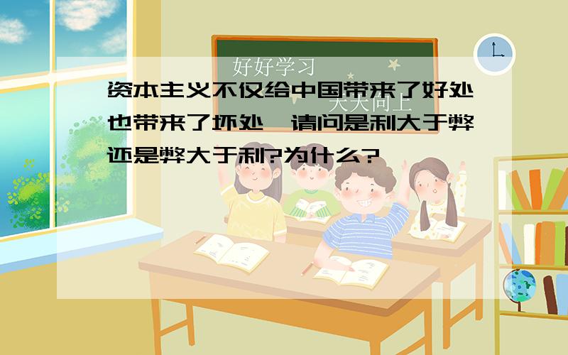 资本主义不仅给中国带来了好处也带来了坏处,请问是利大于弊还是弊大于利?为什么?