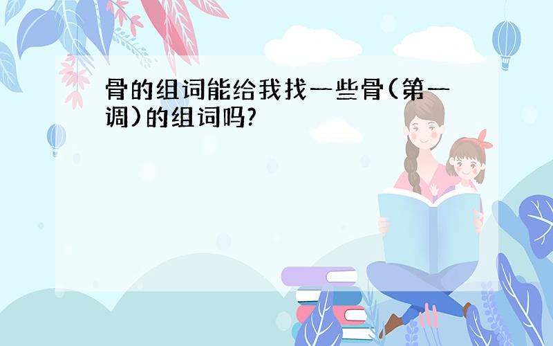 骨的组词能给我找一些骨(第一调)的组词吗?