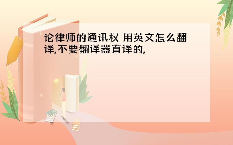 论律师的通讯权 用英文怎么翻译,不要翻译器直译的,