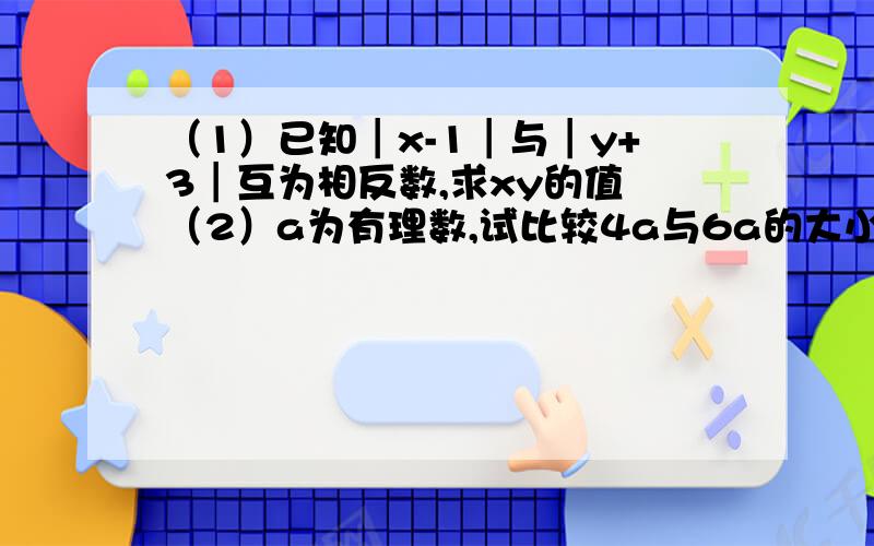 （1）已知┃x-1┃与┃y+3┃互为相反数,求xy的值 （2）a为有理数,试比较4a与6a的大小