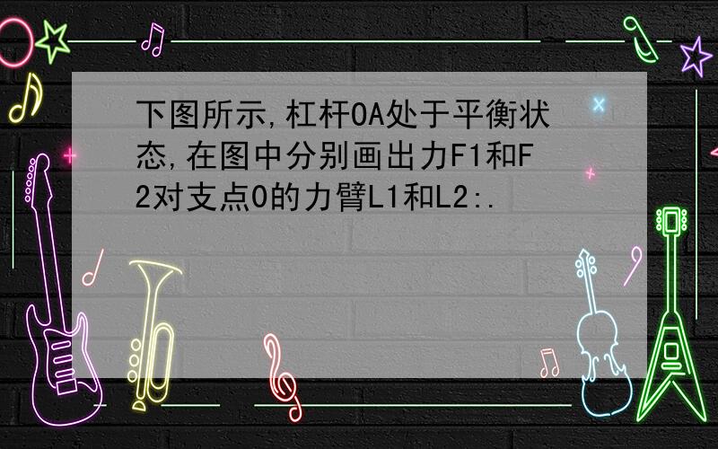 下图所示,杠杆OA处于平衡状态,在图中分别画出力F1和F2对支点0的力臂L1和L2:.