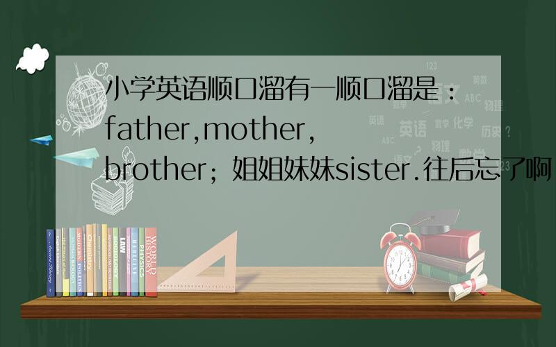 小学英语顺口溜有一顺口溜是：father,mother,brother；姐姐妹妹sister.往后忘了啊,谁还记得?