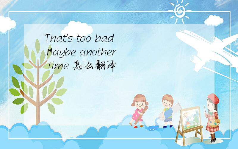 That's too bad.Maybe another time 怎么翻译