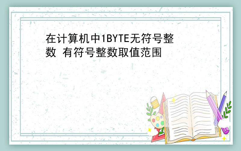 在计算机中1BYTE无符号整数 有符号整数取值范围