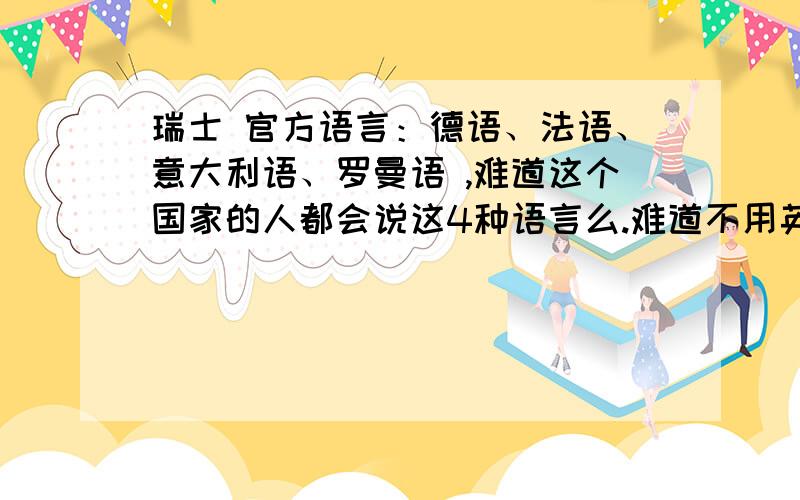 瑞士 官方语言：德语、法语、意大利语、罗曼语 ,难道这个国家的人都会说这4种语言么.难道不用英语么