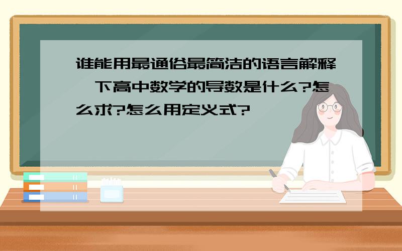 谁能用最通俗最简洁的语言解释一下高中数学的导数是什么?怎么求?怎么用定义式?