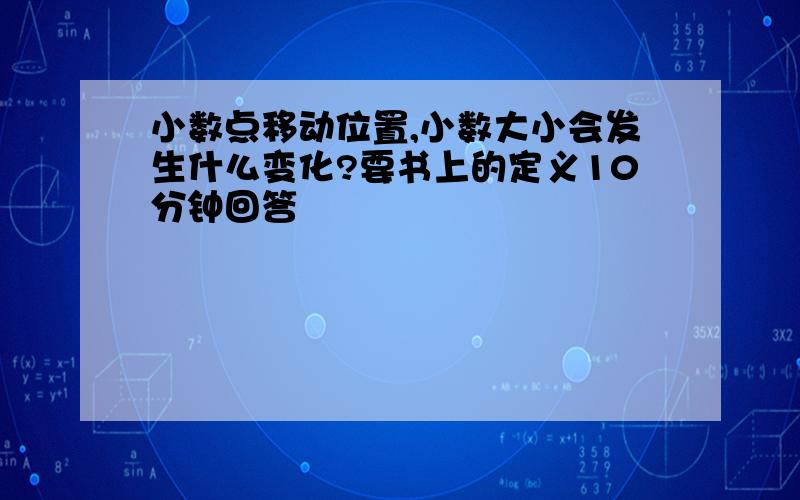 小数点移动位置,小数大小会发生什么变化?要书上的定义10分钟回答