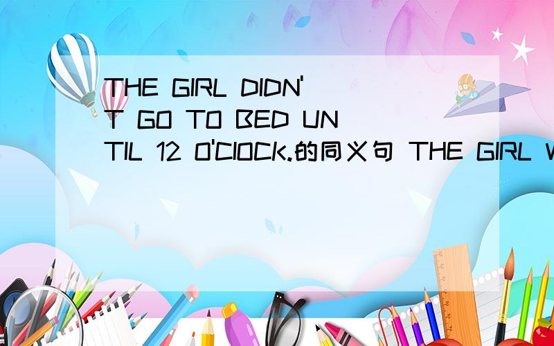 THE GIRL DIDN'T GO TO BED UNTIL 12 O'CIOCK.的同义句 THE GIRL WEN