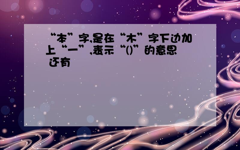 “本”字,是在“木”字下边加上“一”,表示“()”的意思 还有